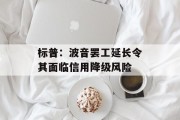 标普:波音罢工延长令其面临信用降级风险 标普:波音罢工延长令其面临信用降级风险