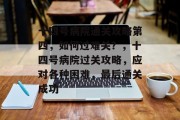 十四号病院通关攻略第四,如何过难关?,十四号病院过关攻略,应对各种困难,最后通关成功 十四号病院通关攻略第四,如何过难关?,十四号病院过关攻略,应对各种困难,最后通关成功