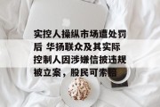 实控人操纵市场遭处罚后 华扬联众及其实际控制人因涉嫌信披违规被立案,股民可索赔 实控人操纵市场遭处罚后 华扬联众及其实际控制人因涉嫌信披违规被立案,股民可索赔