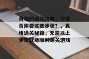 真相的通关攻略，你是否需要这些步骤？，真相通关秘籍，无需以上步骤就能顺利通关游戏