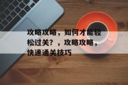 攻略攻略,如何才能轻松过关?,攻略攻略,快速通关技巧 攻略攻略,如何才能轻松过关?,攻略攻略,快速通关技巧