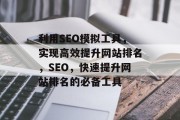利用SEO模拟工具,实现高效提升网站排名,SEO,快速提升网站排名的必备工具 利用SEO模拟工具,实现高效提升网站排名,SEO,快速提升网站排名的必备工具