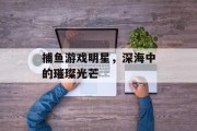 捕鱼游戏明星,深海中的璀璨光芒 捕鱼游戏明星,深海中的璀璨光芒