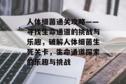 人体细菌通关攻略——寻找生命通道的挑战与乐趣，破解人体细菌生死关卡，生命通道探索的乐趣与挑战