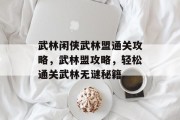 武林闲侠武林盟通关攻略,武林盟攻略,轻松通关武林无谜秘籍 武林闲侠武林盟通关攻略,武林盟攻略,轻松通关武林无谜秘籍
