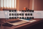 韩文秀:一线城市回暖态势比较明显 继续推动房地产市场止跌回稳 韩文秀:一线城市回暖态势比较明显 继续推动房地产市场止跌回稳