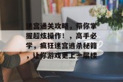 迷宫通关攻略，带你掌握超炫操作！，高手必学，疯狂迷宫逃杀秘籍，让你游戏更上一层楼