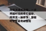 阿房关通关攻略,一步跨越时空的奇幻冒险,阿房宫一触即发!穿越时空开启奇幻冒险 阿房关通关攻略,一步跨越时空的奇幻冒险,阿房宫一触即发!穿越时空开启奇幻冒险