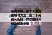 通关攻略,第二十关的策略与方法,第二十关通关攻略,详尽策略分析及解密步骤 通关攻略,第二十关的策略与方法,第二十关通关攻略,详尽策略分析及解密步骤