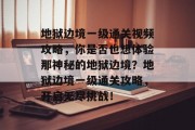 地狱边境一级通关视频攻略,你是否也想体验那神秘的地狱边境?地狱边境一级通关攻略,开启无尽挑战! 地狱边境一级通关视频攻略,你是否也想体验那神秘的地狱边境?地狱边境一级通关攻略,开启无尽挑战!