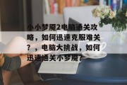 小小梦魇2电脑通关攻略,如何迅速克服难关?,电脑大挑战,如何迅速通关小梦魇? 小小梦魇2电脑通关攻略,如何迅速克服难关?,电脑大挑战,如何迅速通关小梦魇?