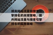 提高网站流量和搜索引擎排名的关键策略,提升网站流量与搜索引擎排名的实用策略 提高网站流量和搜索引擎排名的关键策略,提升网站流量与搜索引擎排名的实用策略