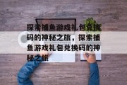 探索捕鱼游戏礼包兑换码的神秘之旅，探索捕鱼游戏礼包兑换码的神秘之旅
