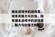 捕鱼游戏中的游戏票,探索其魅力与价值,探索捕鱼游戏中的游戏票,魅力与价值之所在 捕鱼游戏中的游戏票,探索其魅力与价值,探索捕鱼游戏中的游戏票,魅力与价值之所在