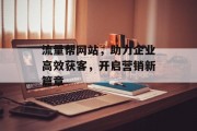 流量帮网站,助力企业高效获客,开启营销新篇章 流量帮网站,助力企业高效获客,开启营销新篇章