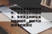 破解网站复制限制的插件，寻找真正的创新技术，发现真正的网站复制限制插件，破解与创新技术的新路径