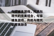句容捕鱼游戏,传统与现代的完美结合,句容捕鱼游戏,传统与现代的完美融合 句容捕鱼游戏,传统与现代的完美结合,句容捕鱼游戏,传统与现代的完美融合