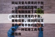 网站流量与费用的平衡,一种可能的策略,如何在有限预算下实现网站流量和费用的平衡,策略探索,找到网站流量和费用平衡的最佳策略,一种实用工具与实践指南 网站流量与费用的平衡,一种可能的策略,如何在有限预算下实现网站流量和费用的平衡,策略探索,找到网站流量和费用平衡的最佳策略,一种实用工具与实践指南