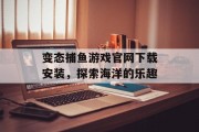 变态捕鱼游戏官网下载安装,探索海洋的乐趣 变态捕鱼游戏官网下载安装,探索海洋的乐趣