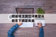 穆迪将法国信评展望从稳定下调至负面 穆迪将法国信评展望从稳定下调至负面