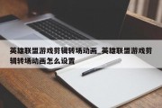 英雄联盟游戏剪辑转场动画_英雄联盟游戏剪辑转场动画怎么设置 英雄联盟游戏剪辑转场动画_英雄联盟游戏剪辑转场动画怎么设置