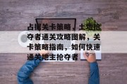 占据关卡策略,土地抢夺者通关攻略图解,关卡策略指南,如何快速通关地主抢夺者 占据关卡策略,土地抢夺者通关攻略图解,关卡策略指南,如何快速通关地主抢夺者