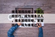 捕鱼游戏攻略，掌握这些技巧，成为捕鱼达人，捕鱼游戏攻略，掌握技巧，成为捕鱼达人