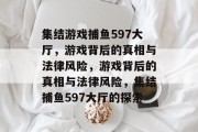 集结游戏捕鱼597大厅,游戏背后的真相与法律风险,游戏背后的真相与法律风险,集结捕鱼597大厅的探索 集结游戏捕鱼597大厅,游戏背后的真相与法律风险,游戏背后的真相与法律风险,集结捕鱼597大厅的探索