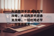 大话西游手游通关教学攻略,大话西游手游通关攻略,一招吃鸡必学,你值得拥有!