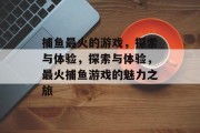 捕鱼最火的游戏,探索与体验,探索与体验,最火捕鱼游戏的魅力之旅 捕鱼最火的游戏,探索与体验,探索与体验,最火捕鱼游戏的魅力之旅