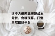 辽宁方便网站搭建成本分析,合理预算,打造高效在线平台 辽宁方便网站搭建成本分析,合理预算,打造高效在线平台