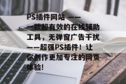 PS插件网站 —— 一款超有效的在线辅助工具，无弹窗广告干扰——超强PS插件！让你创作更加专注的网页体验!