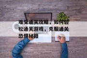 难受通关攻略,如何轻松通关游戏,克服通关恐惧秘籍 难受通关攻略,如何轻松通关游戏,克服通关恐惧秘籍