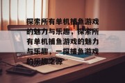 探索所有单机捕鱼游戏的魅力与乐趣,探索所有单机捕鱼游戏的魅力与乐趣,一探捕鱼游戏的乐趣之源 探索所有单机捕鱼游戏的魅力与乐趣,探索所有单机捕鱼游戏的魅力与乐趣,一探捕鱼游戏的乐趣之源
