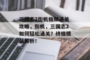 三国志2街机极限通关攻略,街机,三国志2如何轻松通关?终极挑战解析!