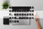 破解这里没有游戏通关攻略老版本的挑战与技巧,破解老版本游戏无章可循,隐藏的挑战与技巧策略 破解这里没有游戏通关攻略老版本的挑战与技巧,破解老版本游戏无章可循,隐藏的挑战与技巧策略