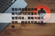 冒险闯关通关攻略，策略与技巧的双重助力，智慧闯关，策略与技巧双助，释放无尽战斗可能