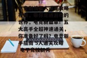 电竞剧情五人通关攻略视频,带你走进游戏的世界,电竞新篇章!五大高手全超神速通关,你准备好了吗?电竞新手指南 5人通关攻略 电子竞技新秀 电竞剧情五人通关攻略视频,带你走进游戏的世界,电竞新篇章!五大高手全超神速通关,你准备好了吗?电竞新手指南 5人通关攻略 电子竞技新秀