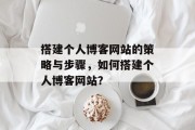 搭建个人博客网站的策略与步骤,如何搭建个人博客网站? 搭建个人博客网站的策略与步骤,如何搭建个人博客网站?