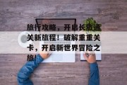 旅行攻略,开启长旅通关新旅程!破解重重关卡,开启新世界冒险之旅!
