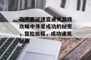 在不思议迷宫通关游戏攻略中寻觅成功的秘密,冒险旅程,成功通关秘籍 在不思议迷宫通关游戏攻略中寻觅成功的秘密,冒险旅程,成功通关秘籍