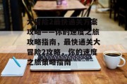 大冒险2最快通关方案攻略——你的速度之旅攻略指南,最快通关大冒险2攻略,你的速度之旅策略指南