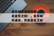音乐城市通关攻略,开启音乐之旅!,音乐城市通关,开启音乐之旅! 音乐城市通关攻略,开启音乐之旅!,音乐城市通关,开启音乐之旅!