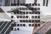 湖南咨询网站搭建优化——让你轻松达摩成功,湖南在线咨询网站搭建,轻松达摩,迅速盈利!,湖南在线咨询网站搭建攻略,快速盈利易上手 湖南咨询网站搭建优化——让你轻松达摩成功,湖南在线咨询网站搭建,轻松达摩,迅速盈利!,湖南在线咨询网站搭建攻略,快速盈利易上手