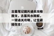 古墓笔记图片通关攻略图文,古墓风水图解,一键通关攻略,让宝藏随你走! 古墓笔记图片通关攻略图文,古墓风水图解,一键通关攻略,让宝藏随你走!