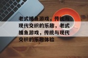 老式捕鱼游戏,传统与现代交织的乐趣,老式捕鱼游戏,传统与现代交织的乐趣体验 老式捕鱼游戏,传统与现代交织的乐趣,老式捕鱼游戏,传统与现代交织的乐趣体验