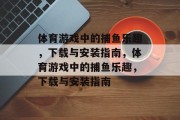 体育游戏中的捕鱼乐趣，下载与安装指南，体育游戏中的捕鱼乐趣，下载与安装指南