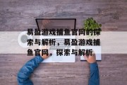 易盈游戏捕鱼官网的探索与解析,易盈游戏捕鱼官网,探索与解析 易盈游戏捕鱼官网的探索与解析,易盈游戏捕鱼官网,探索与解析