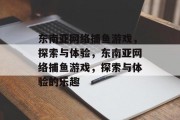 东南亚网络捕鱼游戏，探索与体验，东南亚网络捕鱼游戏，探索与体验的乐趣