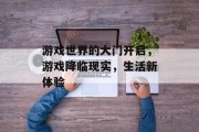 游戏世界的大门开启,游戏降临现实,生活新体验 游戏世界的大门开启,游戏降临现实,生活新体验